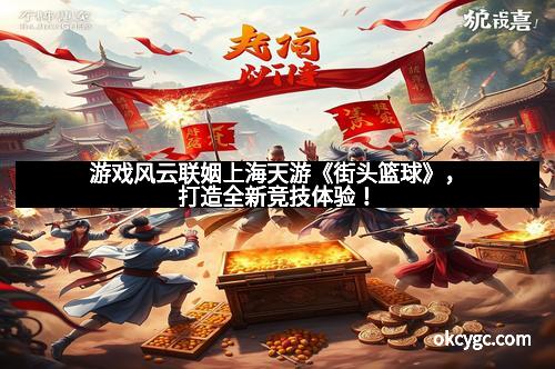 游戏风云联姻上海天游《街头篮球》，打造全新竞技体验！